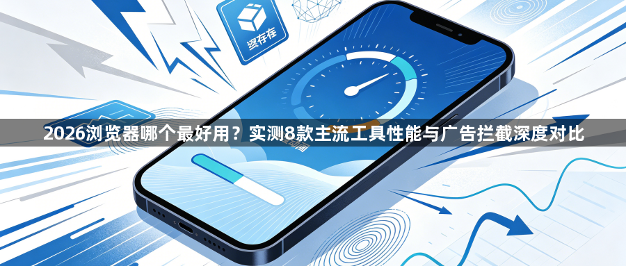 2026浏览器哪个最好用？实测8款主流工具性能与广告拦截深度对比1