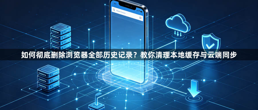 如何彻底删除浏览器全部历史记录？教你清理本地缓存与云端同步1