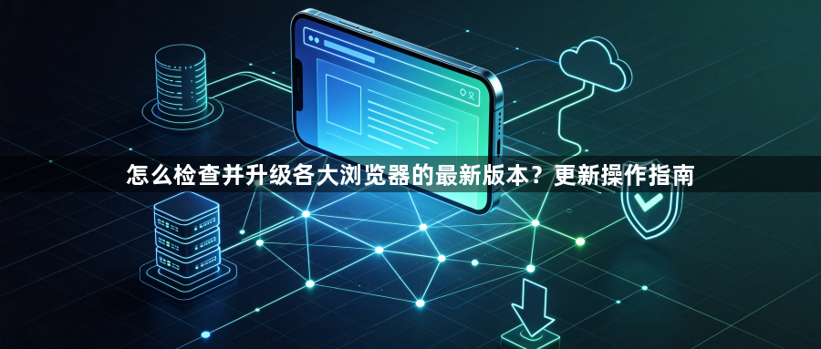 怎么检查并升级各大浏览器的最新版本？更新操作指南1